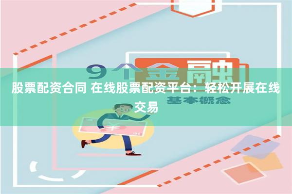 股票配资合同 在线股票配资平台：轻松开展在线交易