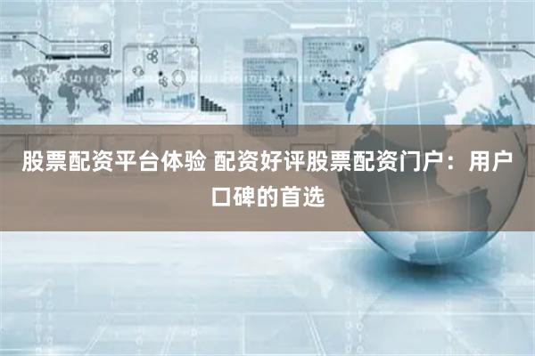 股票配资平台体验 配资好评股票配资门户：用户口碑的首选