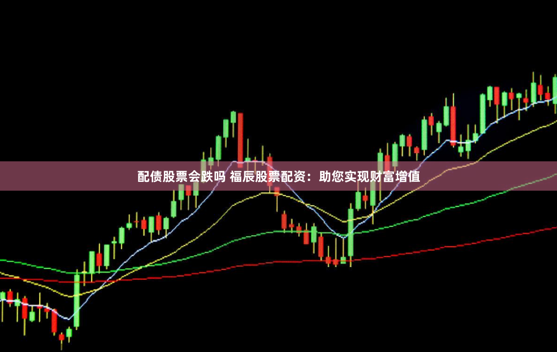 配债股票会跌吗 福辰股票配资：助您实现财富增值