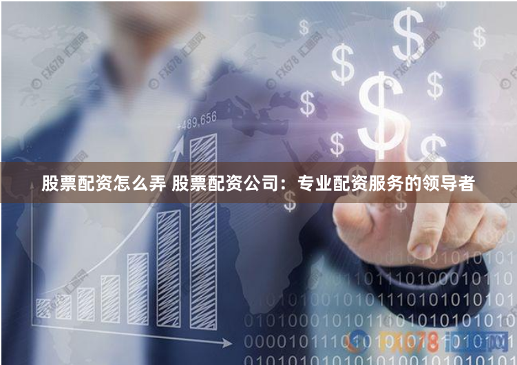 股票配资怎么弄 股票配资公司：专业配资服务的领导者