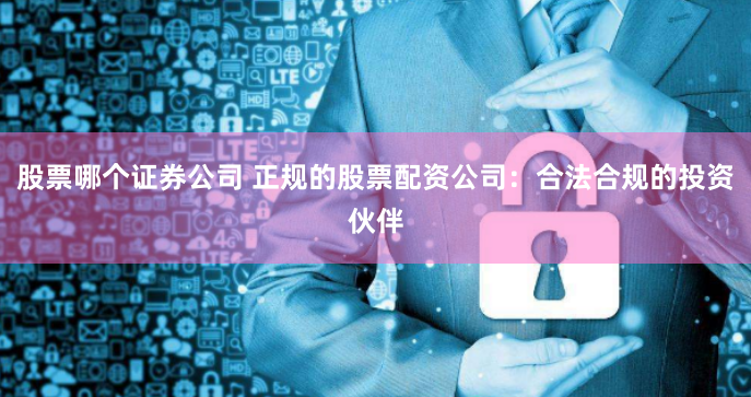 股票哪个证券公司 正规的股票配资公司：合法合规的投资伙伴