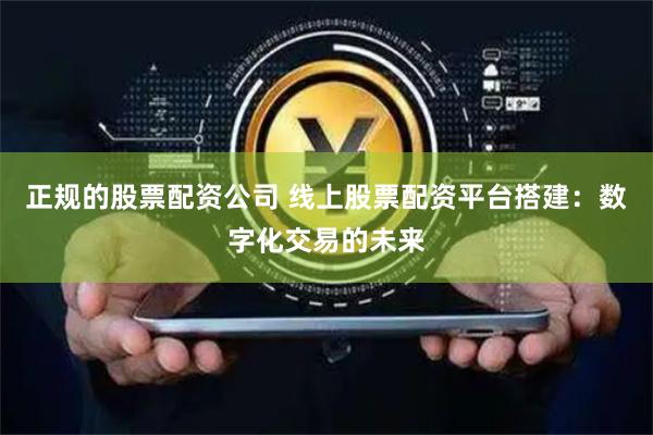 正规的股票配资公司 线上股票配资平台搭建：数字化交易的未来