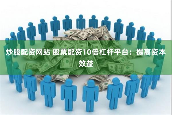 炒股配资网站 股票配资10倍杠杆平台：提高资本效益