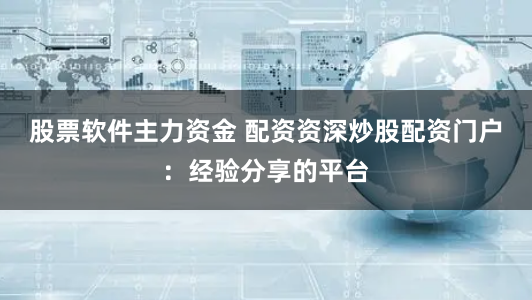 股票软件主力资金 配资资深炒股配资门户：经验分享的平台
