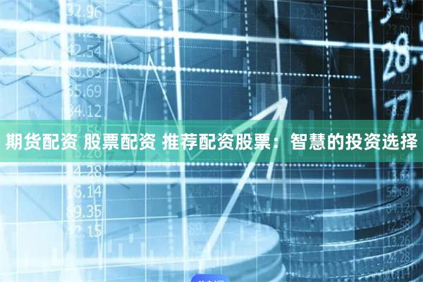 期货配资 股票配资 推荐配资股票：智慧的投资选择