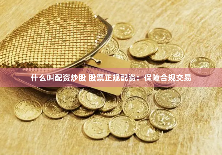 什么叫配资炒股 股票正规配资：保障合规交易