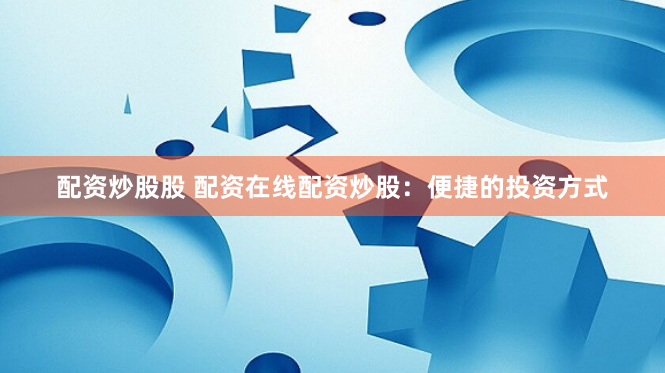 配资炒股股 配资在线配资炒股：便捷的投资方式