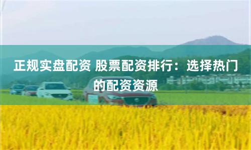 正规实盘配资 股票配资排行：选择热门的配资资源