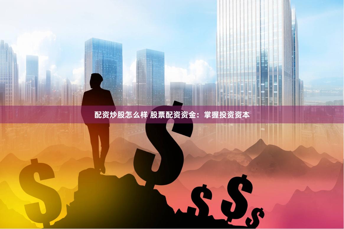 配资炒股怎么样 股票配资资金：掌握投资资本