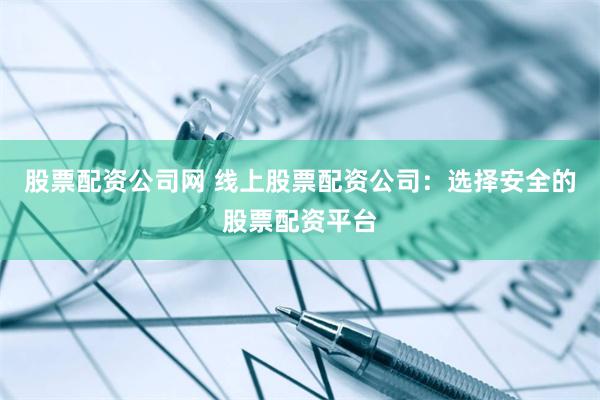 股票配资公司网 线上股票配资公司：选择安全的股票配资平台