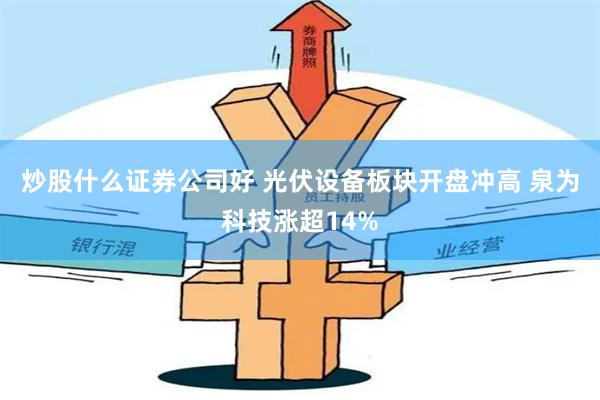 炒股什么证券公司好 光伏设备板块开盘冲高 泉为科技涨超14%
