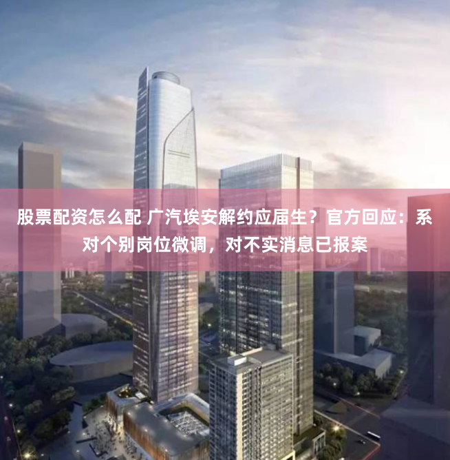 股票配资怎么配 广汽埃安解约应届生？官方回应：系对个别岗位微调，对不实消息已报案