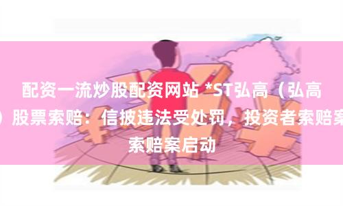 配资一流炒股配资网站 *ST弘高（弘高股份）股票索赔：信披违法受处罚，投资者索赔案启动