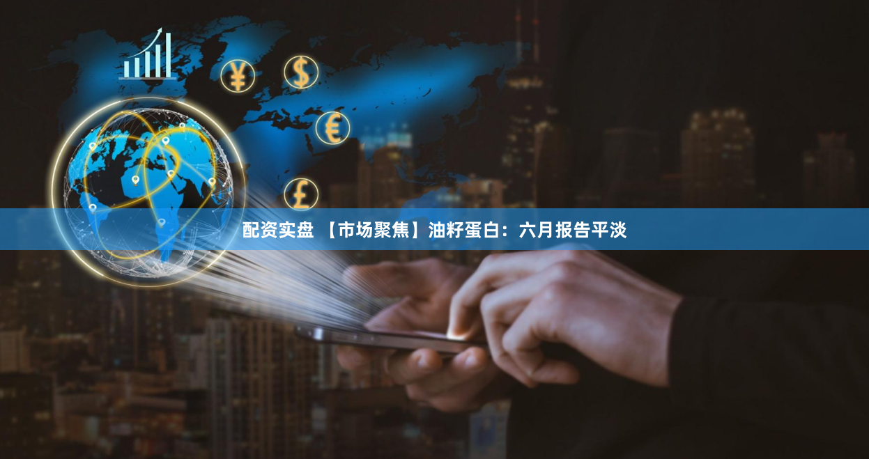 配资实盘 【市场聚焦】油籽蛋白：六月报告平淡