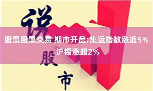 股票股票交易 期市开盘:集运指数涨近5% 沪锡涨超2%