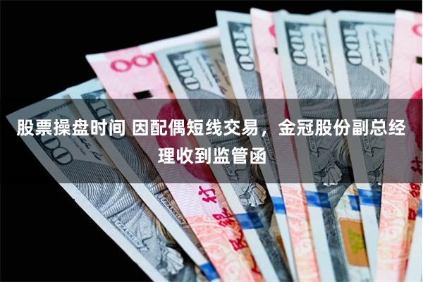 股票操盘时间 因配偶短线交易，金冠股份副总经理收到监管函