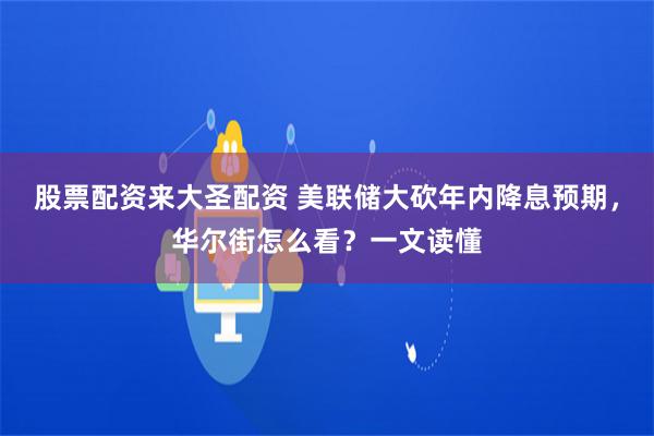 股票配资来大圣配资 美联储大砍年内降息预期，华尔街怎么看？一文读懂