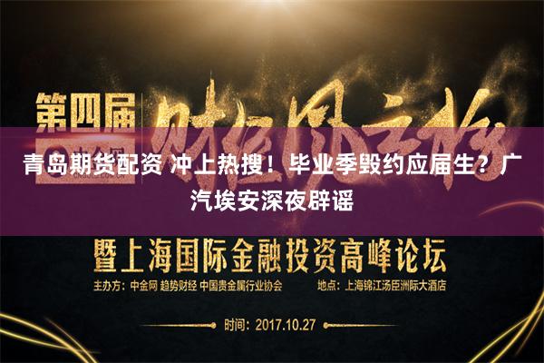 青岛期货配资 冲上热搜！毕业季毁约应届生？广汽埃安深夜辟谣