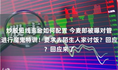 炒股短线资金如何配置 今麦郎被曝对管培生进行魔鬼特训！要求去陌生人家讨饭？回应来了