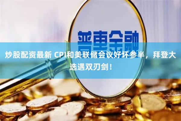 炒股配资最新 CPI和美联储会议好坏参半,拜登大选遇双刃剑!
