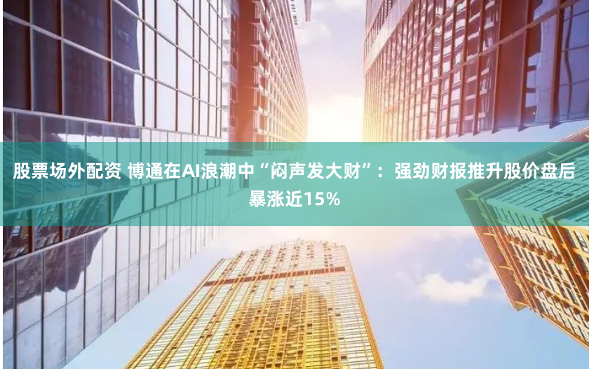 股票场外配资 博通在AI浪潮中“闷声发大财”：强劲财报推升股价盘后暴涨近15%