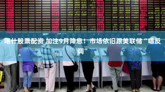 喀什股票配资 加注9月降息！市场依旧跟美联储“唱反调”