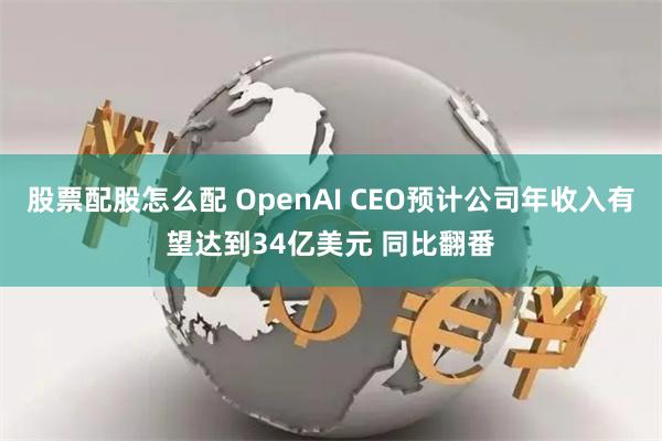 股票配股怎么配 OpenAI CEO预计公司年收入有望达到34亿美元 同比翻番