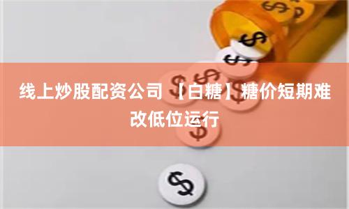 线上炒股配资公司 【白糖】糖价短期难改低位运行