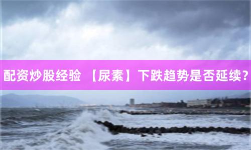 配资炒股经验 【尿素】下跌趋势是否延续？