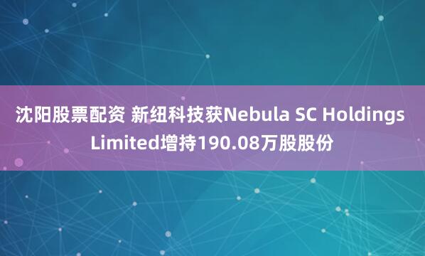 沈阳股票配资 新纽科技获Nebula SC Holdings Limited增持190.08万股股份