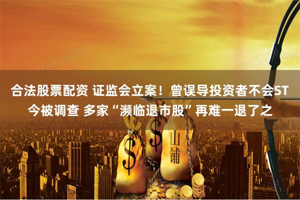 合法股票配资 证监会立案！曾误导投资者不会ST今被调查 多家“濒临退市股”再难一退了之