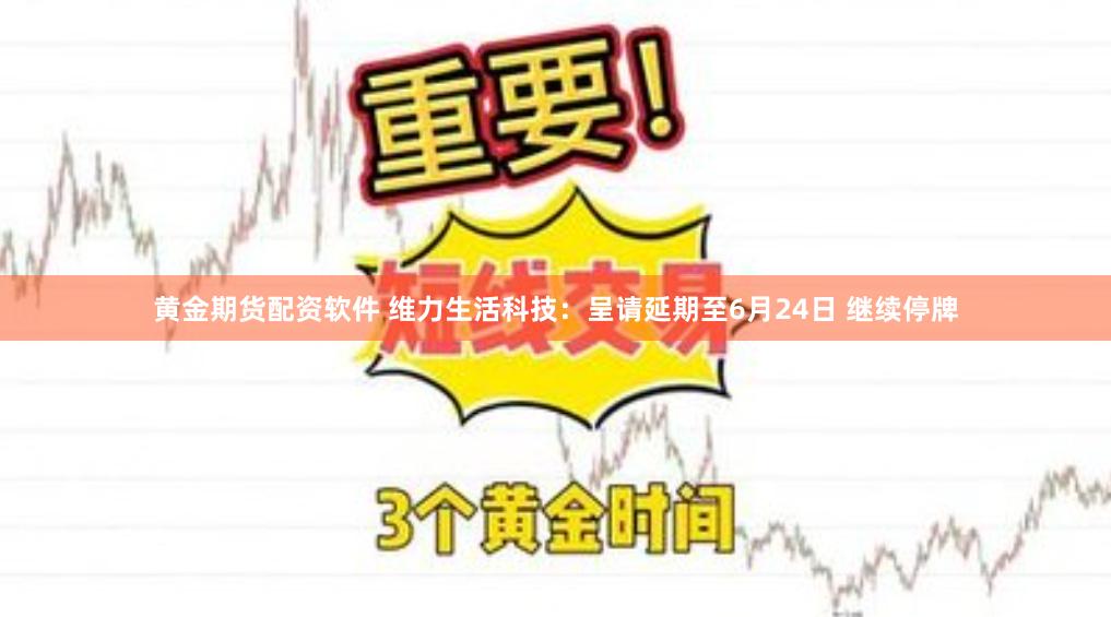 黄金期货配资软件 维力生活科技：呈请延期至6月24日 继续停牌