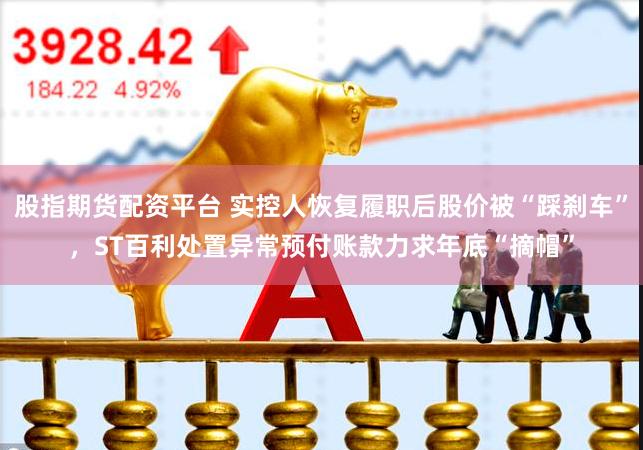 股指期货配资平台 实控人恢复履职后股价被“踩刹车”，ST百利处置异常预付账款力求年底“摘帽”
