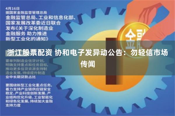 浙江股票配资 协和电子发异动公告：勿轻信市场传闻