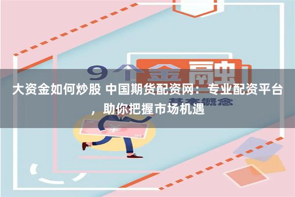大资金如何炒股 中国期货配资网:专业配资平台,助你把握市场机遇