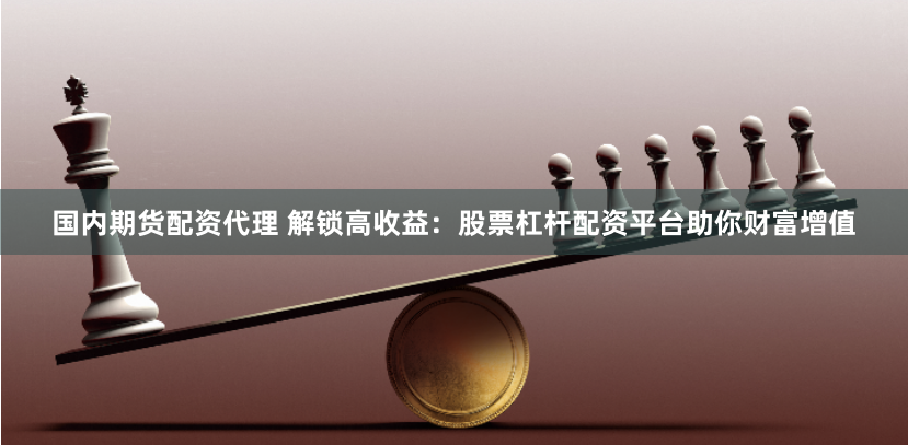 国内期货配资代理 解锁高收益:股票杠杆配资平台助你财富增值
