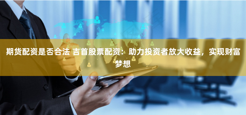 期货配资是否合法 吉首股票配资:助力投资者放大收益,实现财富梦想
