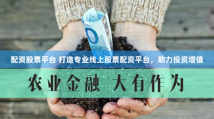 配资股票平台 打造专业线上股票配资平台，助力投资增值