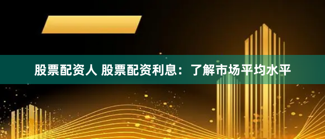 股票配资人 股票配资利息:了解市场平均水平