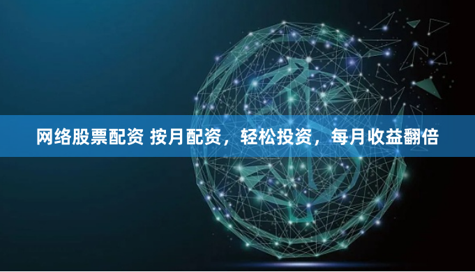 网络股票配资 按月配资，轻松投资，每月收益翻倍