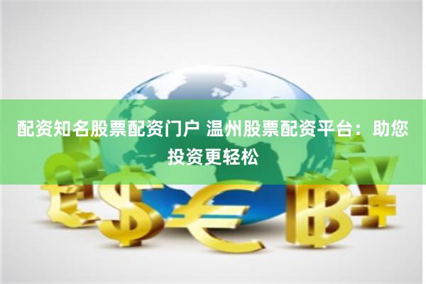 配资知名股票配资门户 温州股票配资平台：助您投资更轻松