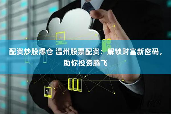 配资炒股爆仓 温州股票配资：解锁财富新密码，助你投资腾飞
