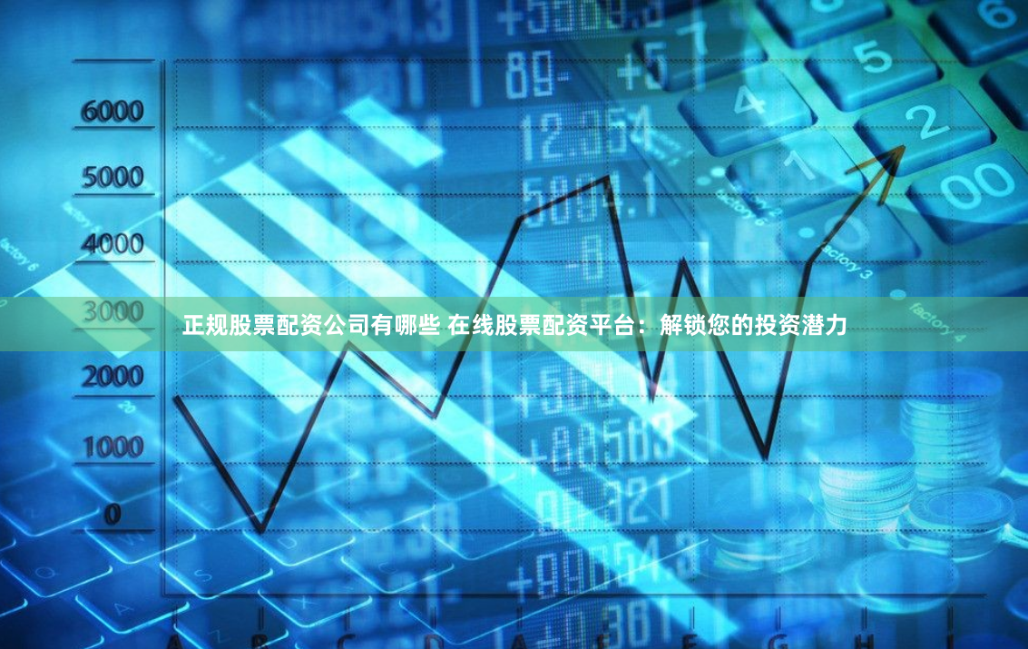 正规股票配资公司有哪些 在线股票配资平台：解锁您的投资潜力