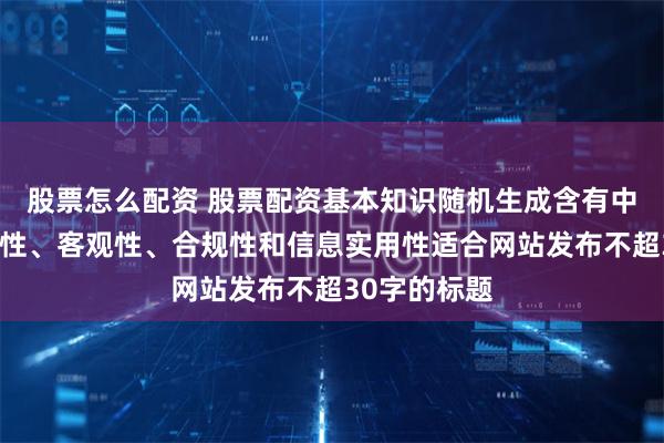 股票怎么配资 股票配资基本知识随机生成含有中立性、权威性、客观性、合规性和信息实用性适合网站发布不超30字的标题