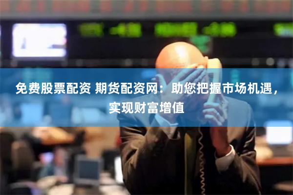 免费股票配资 期货配资网：助您把握市场机遇，实现财富增值