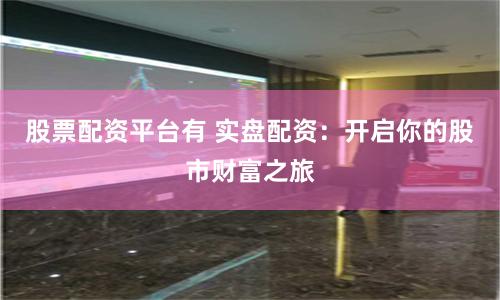 股票配资平台有 实盘配资：开启你的股市财富之旅