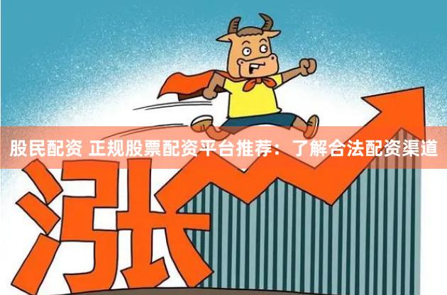 股民配资 正规股票配资平台推荐：了解合法配资渠道