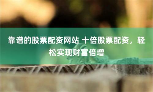 靠谱的股票配资网站 十倍股票配资，轻松实现财富倍增
