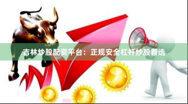 吉林炒股配资平台：正规安全杠杆炒股首选