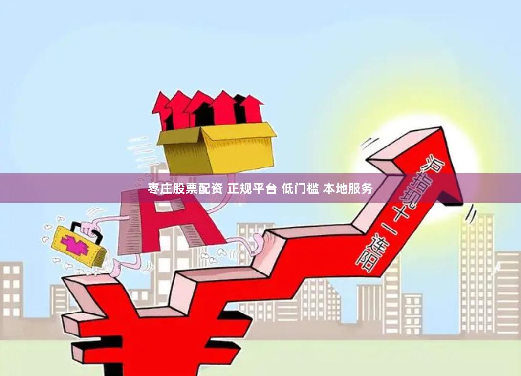 枣庄股票配资 正规平台 低门槛 本地服务